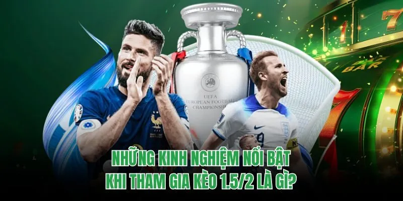Những kinh nghiệm nổi bật khi tham gia kèo 1.5/2 là gì?